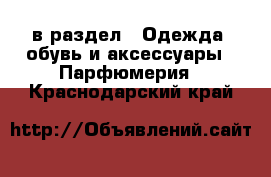  в раздел : Одежда, обувь и аксессуары » Парфюмерия . Краснодарский край